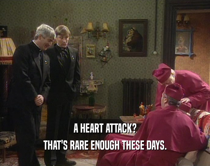 A HEART ATTACK?
 THAT'S RARE ENOUGH THESE DAYS.
 