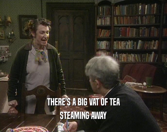 THERE'S A BIG VAT OF TEA STEAMING AWAY 