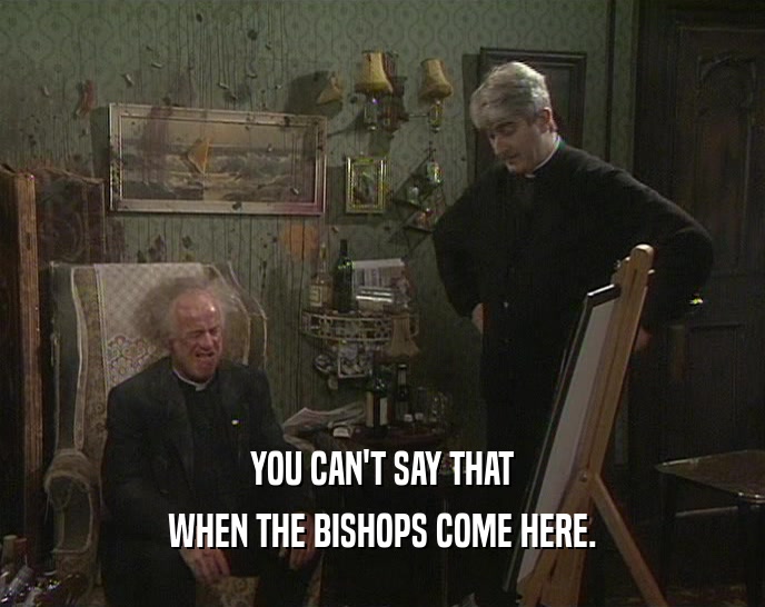 YOU CAN'T SAY THAT
 WHEN THE BISHOPS COME HERE.
 