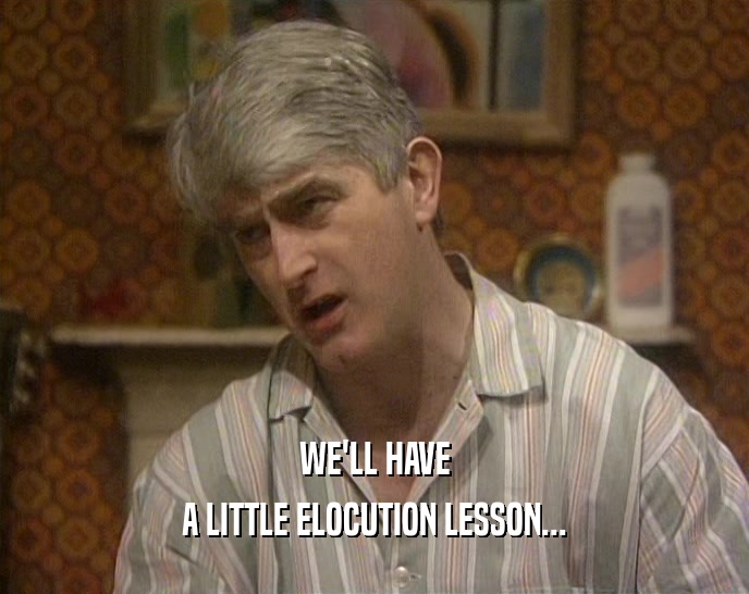 WE'LL HAVE A LITTLE ELOCUTION LESSON... 