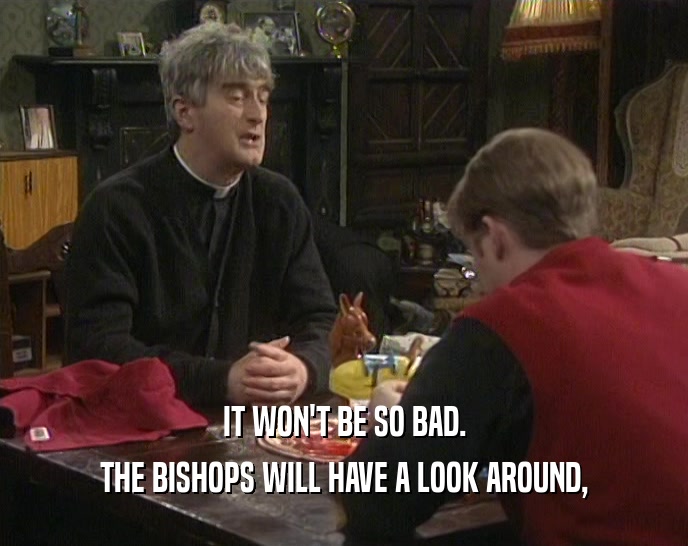 IT WON'T BE SO BAD.
 THE BISHOPS WILL HAVE A LOOK AROUND,
 
