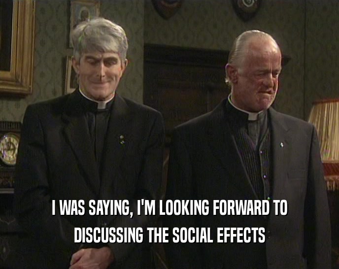 I WAS SAYING, I'M LOOKING FORWARD TO
 DISCUSSING THE SOCIAL EFFECTS
 