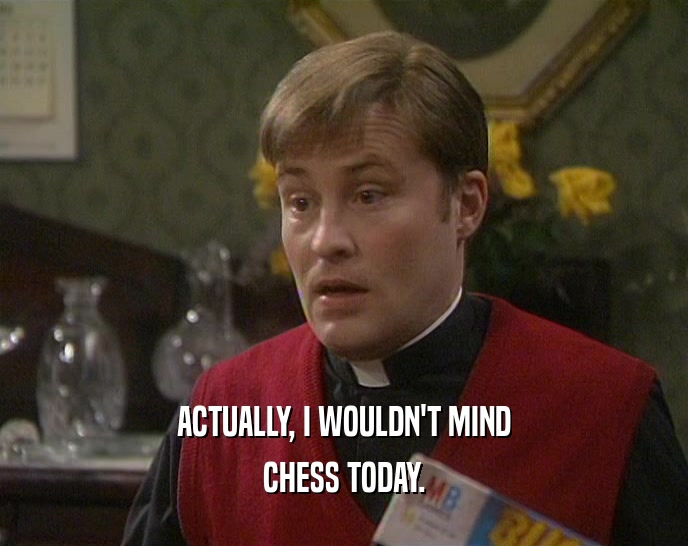 ACTUALLY, I WOULDN'T MIND
 CHESS TODAY.
 
