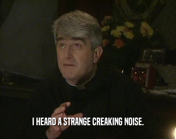 I HEARD A STRANGE CREAKING NOISE.  