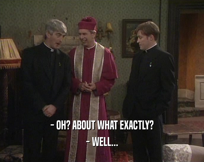 - OH? ABOUT WHAT EXACTLY? - WELL... 