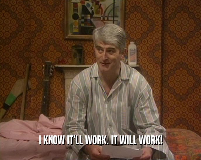 I KNOW IT'LL WORK. IT WILL WORK!  