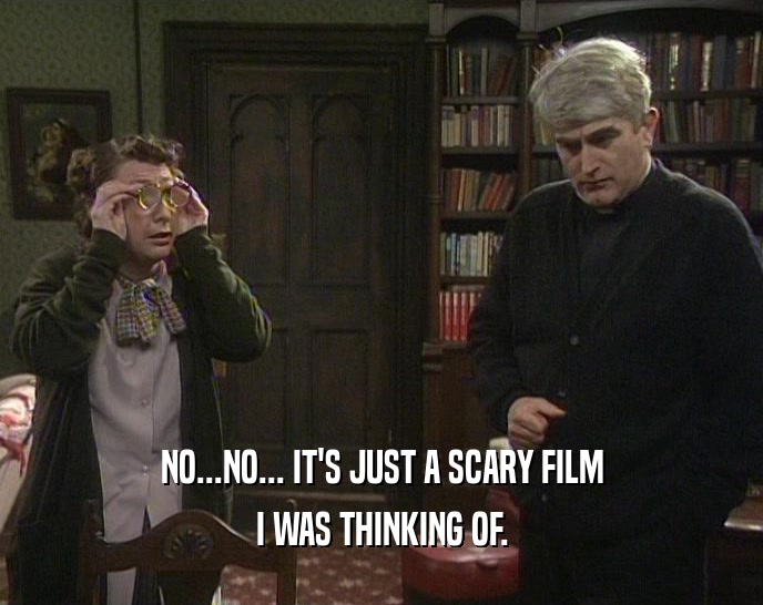 NO...NO... IT'S JUST A SCARY FILM I WAS THINKING OF. 