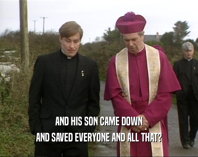 AND HIS SON CAME DOWN AND SAVED EVERYONE AND ALL THAT? 