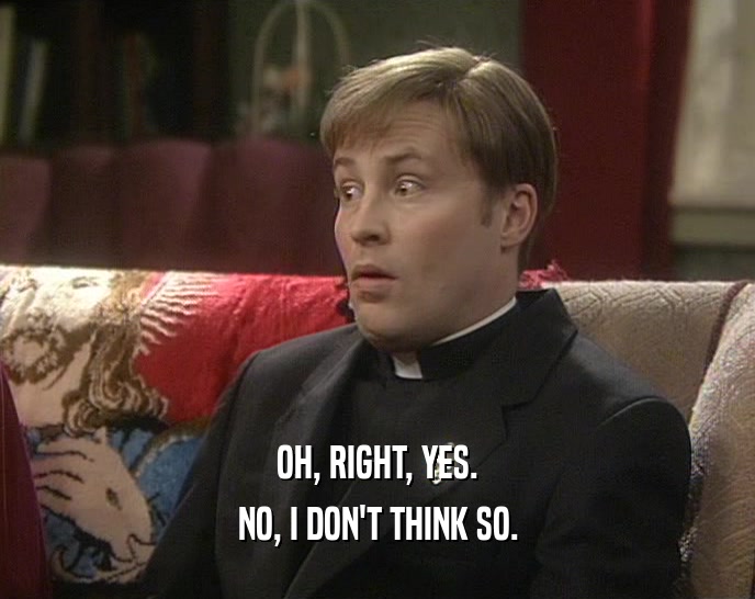 OH, RIGHT, YES. NO, I DON'T THINK SO. 