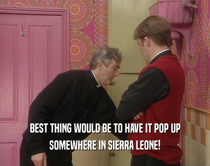 BEST THING WOULD BE TO HAVE IT POP UP SOMEWHERE IN SIERRA LEONE! 