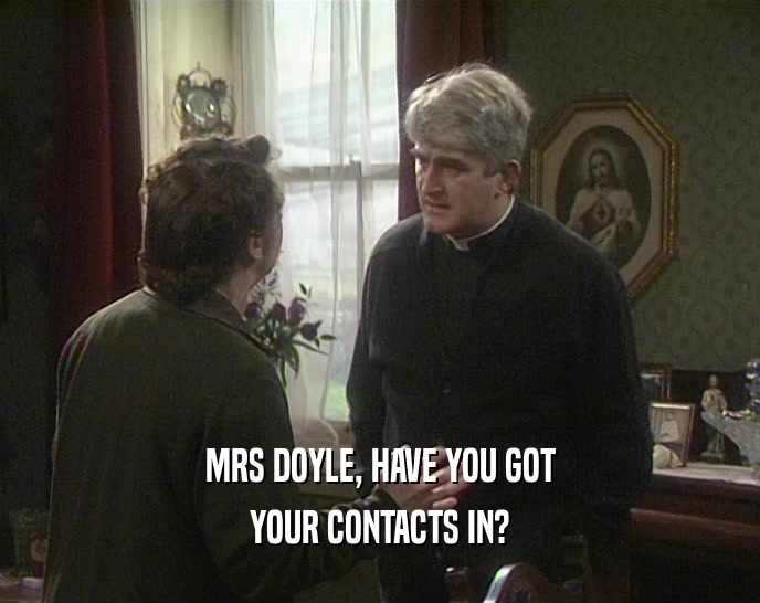 MRS DOYLE, HAVE YOU GOT
 YOUR CONTACTS IN?
 