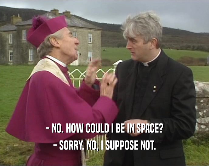 - NO. HOW COULD I BE IN SPACE? - SORRY. NO, I SUPPOSE NOT. 