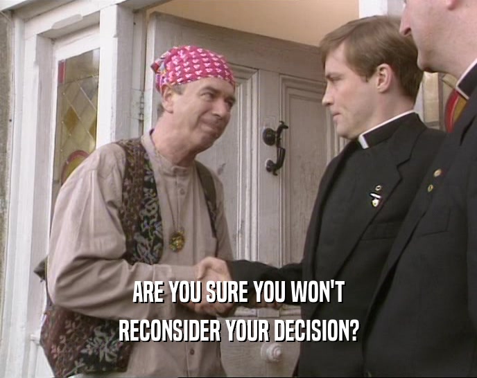 ARE YOU SURE YOU WON'T RECONSIDER YOUR DECISION? 