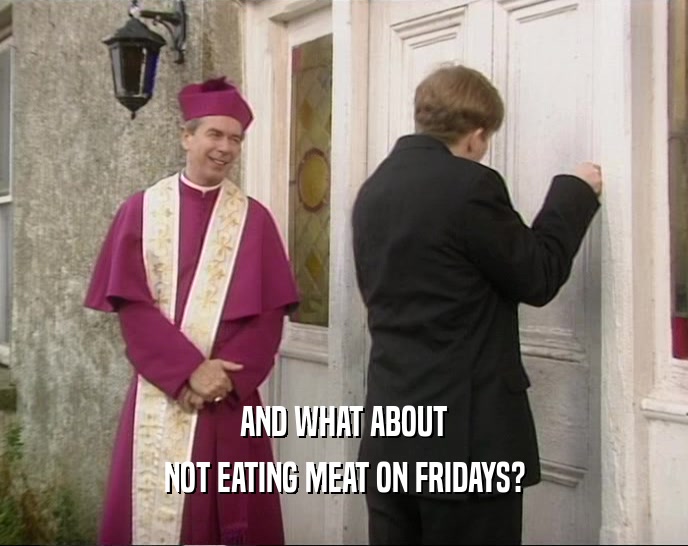 AND WHAT ABOUT NOT EATING MEAT ON FRIDAYS? 