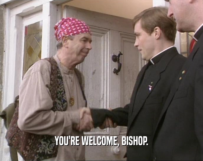 YOU'RE WELCOME, BISHOP.  