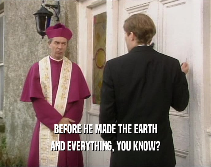 BEFORE HE MADE THE EARTH AND EVERYTHING, YOU KNOW? 
