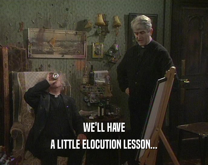 WE'LL HAVE A LITTLE ELOCUTION LESSON... 