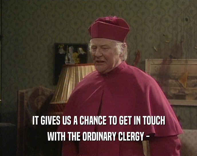 IT GIVES US A CHANCE TO GET IN TOUCH WITH THE ORDINARY CLERGY - 