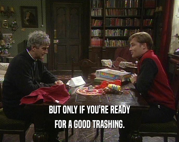 BUT ONLY IF YOU'RE READY FOR A GOOD TRASHING. 