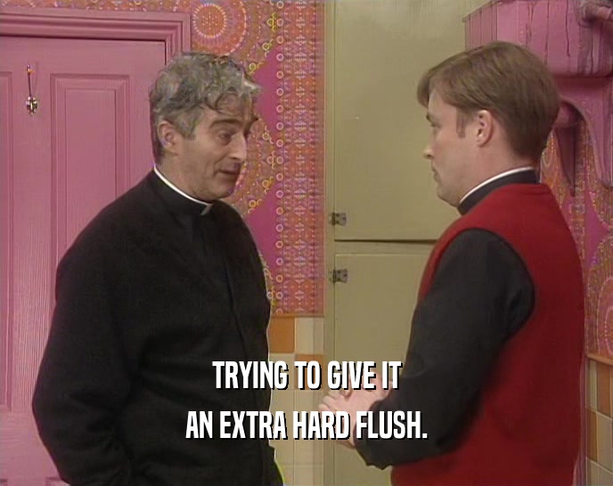 TRYING TO GIVE IT AN EXTRA HARD FLUSH. 