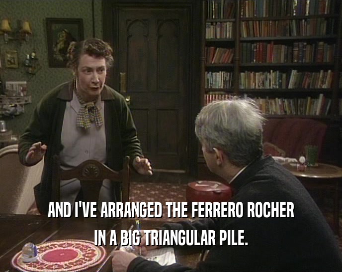 AND I'VE ARRANGED THE FERRERO ROCHER IN A BIG TRIANGULAR PILE. 