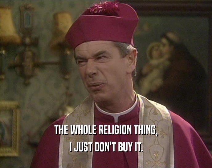 THE WHOLE RELIGION THING, I JUST DON'T BUY IT. 