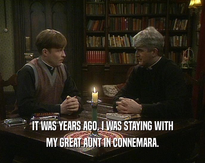 IT WAS YEARS AGO. I WAS STAYING WITH MY GREAT AUNT IN CONNEMARA. 
