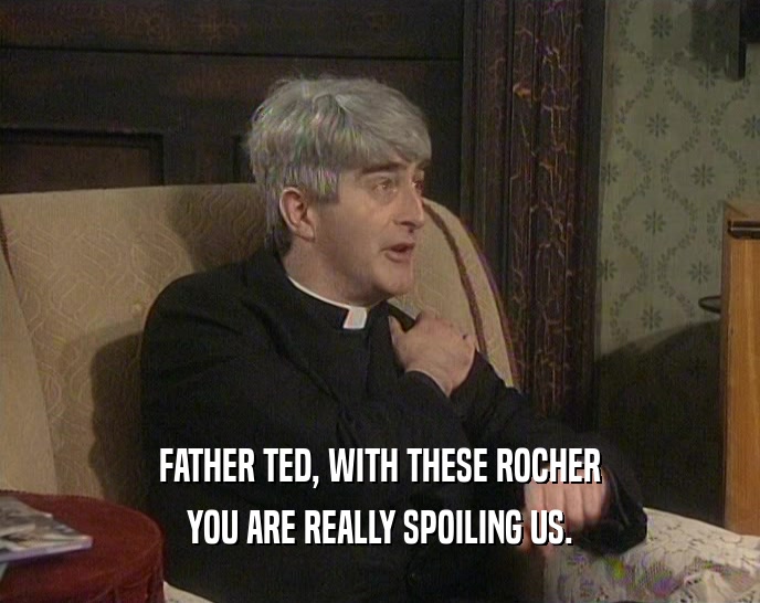 FATHER TED, WITH THESE ROCHER
 YOU ARE REALLY SPOILING US.
 