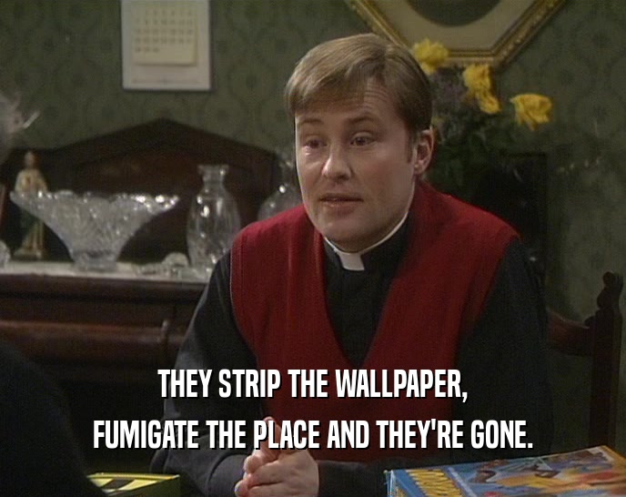 THEY STRIP THE WALLPAPER,
 FUMIGATE THE PLACE AND THEY'RE GONE.
 