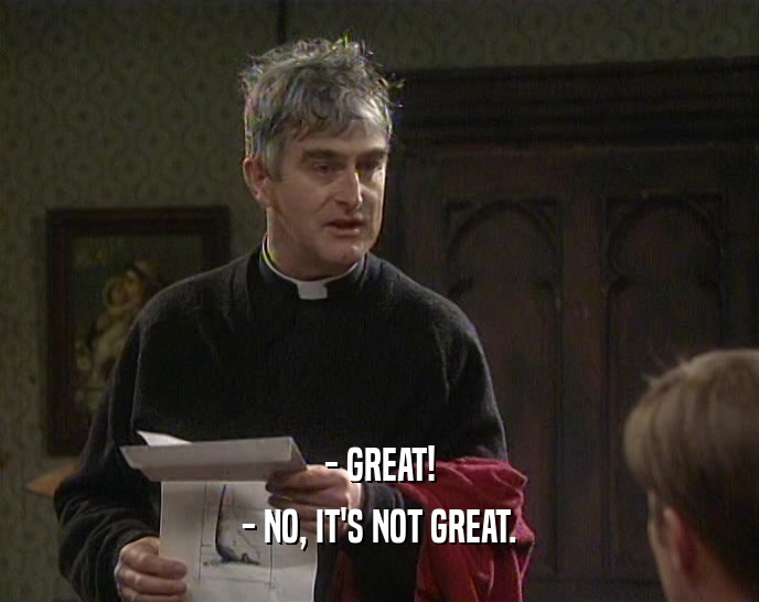 - GREAT! - NO, IT'S NOT GREAT. 