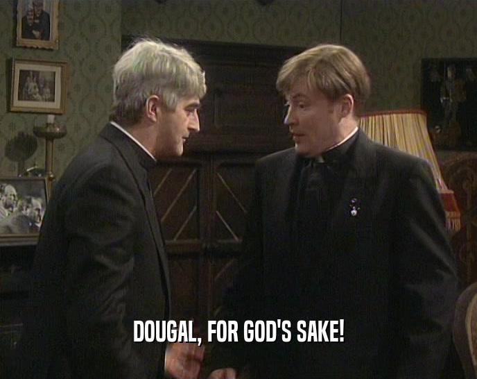 DOUGAL, FOR GOD'S SAKE!  