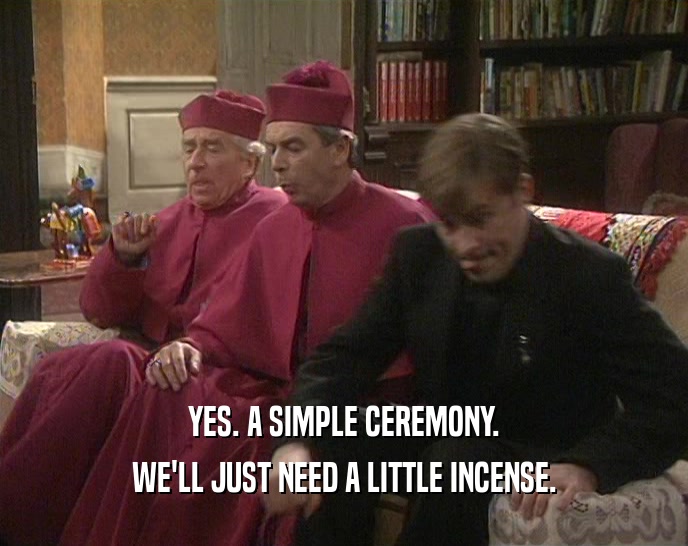 YES. A SIMPLE CEREMONY. WE'LL JUST NEED A LITTLE INCENSE. 