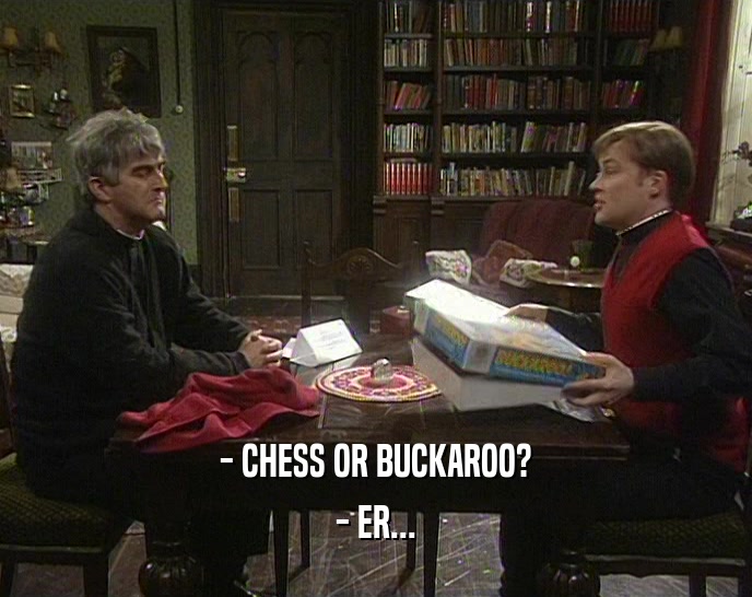 - CHESS OR BUCKAROO?
 - ER...
 