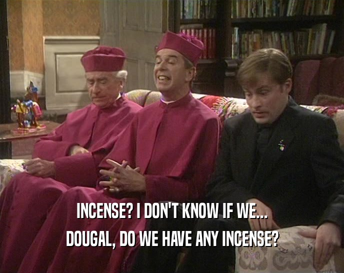 INCENSE? I DON'T KNOW IF WE... DOUGAL, DO WE HAVE ANY INCENSE? 