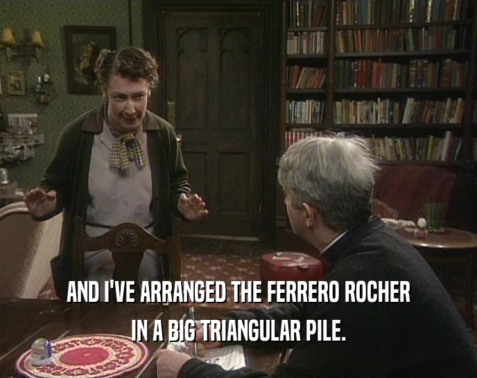 AND I'VE ARRANGED THE FERRERO ROCHER IN A BIG TRIANGULAR PILE. 