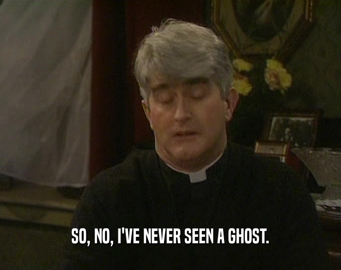 SO, NO, I'VE NEVER SEEN A GHOST.
  