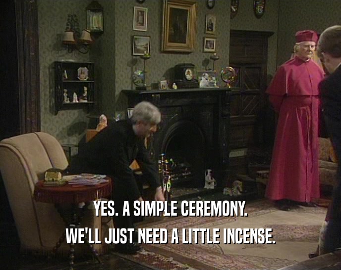 YES. A SIMPLE CEREMONY. WE'LL JUST NEED A LITTLE INCENSE. 