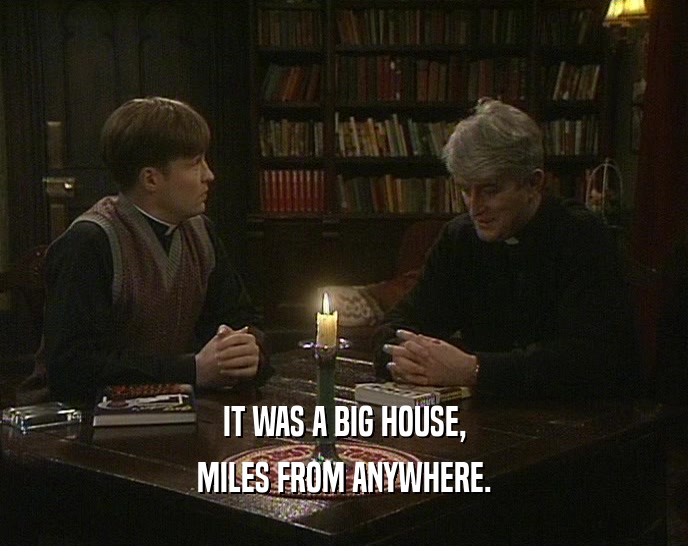 IT WAS A BIG HOUSE, MILES FROM ANYWHERE. 