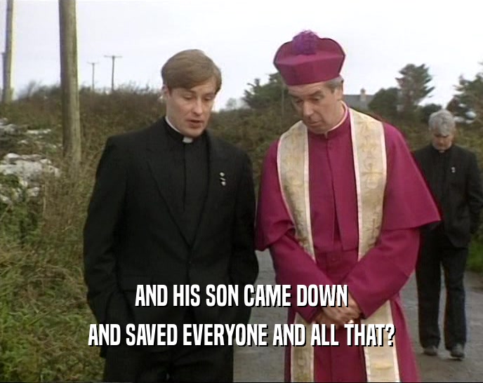AND HIS SON CAME DOWN AND SAVED EVERYONE AND ALL THAT? 