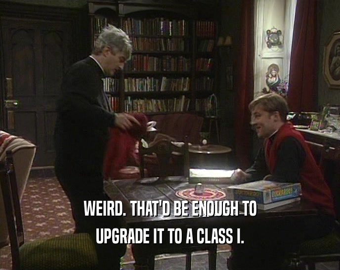 WEIRD. THAT'D BE ENOUGH TO UPGRADE IT TO A CLASS I. 