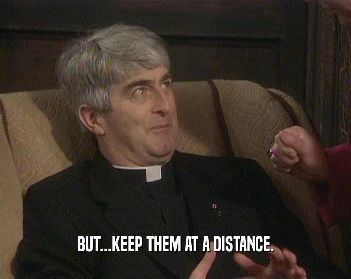 BUT...KEEP THEM AT A DISTANCE.  