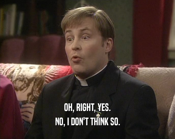 OH, RIGHT, YES. NO, I DON'T THINK SO. 