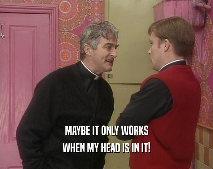 MAYBE IT ONLY WORKS WHEN MY HEAD IS IN IT! 
