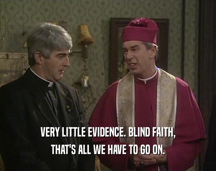 VERY LITTLE EVIDENCE. BLIND FAITH, THAT'S ALL WE HAVE TO GO ON. 