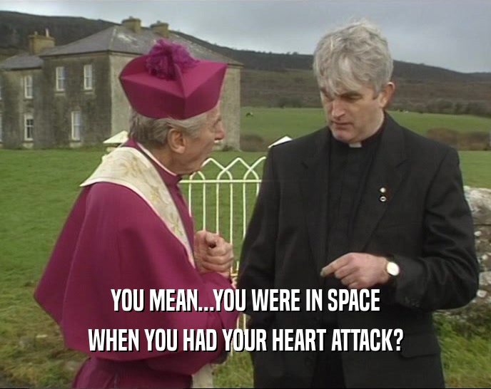 YOU MEAN...YOU WERE IN SPACE WHEN YOU HAD YOUR HEART ATTACK? 