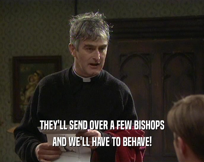 THEY'LL SEND OVER A FEW BISHOPS AND WE'LL HAVE TO BEHAVE! 