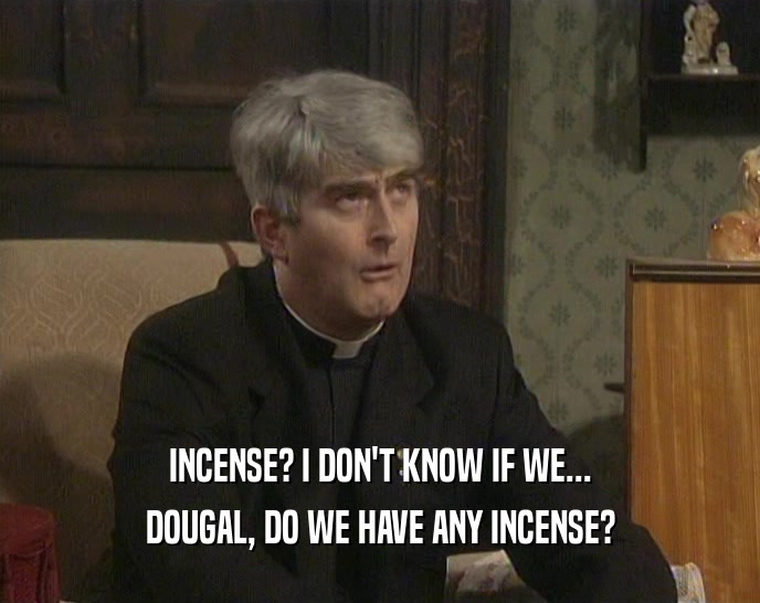 INCENSE? I DON'T KNOW IF WE... DOUGAL, DO WE HAVE ANY INCENSE? 