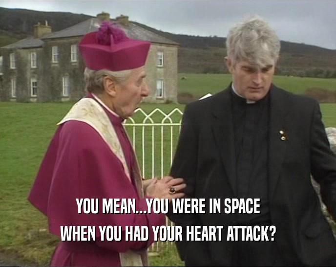 YOU MEAN...YOU WERE IN SPACE WHEN YOU HAD YOUR HEART ATTACK? 