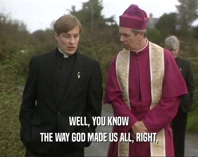 WELL, YOU KNOW THE WAY GOD MADE US ALL, RIGHT, 
