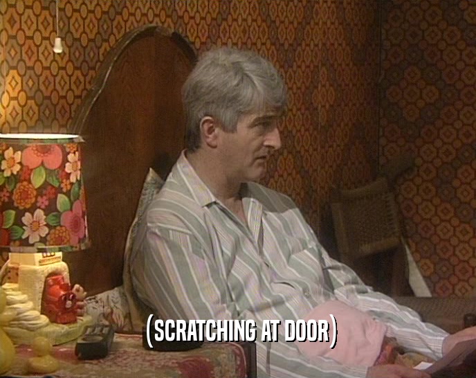 (SCRATCHING AT DOOR)  